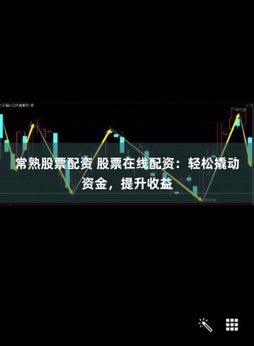 常熟股票配资 股票在线配资：轻松撬动资金，提升收益