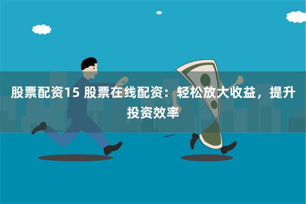 股票配资15 股票在线配资：轻松放大收益，提升投资效率