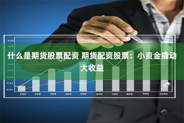 什么是期货股票配资 期货配资股票:小资金撬动大收益