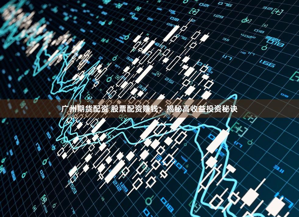 广州期货配资 股票配资赚钱：揭秘高收益投资秘诀