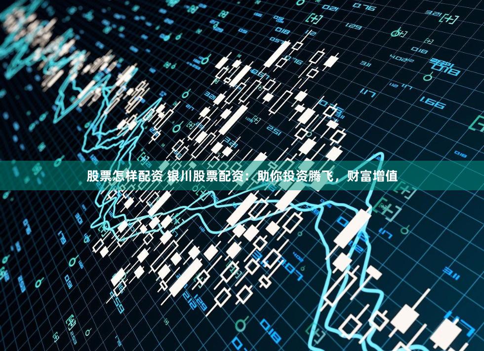 股票怎样配资 银川股票配资:助你投资腾飞,财富增值