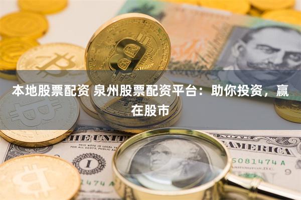 本地股票配资 泉州股票配资平台：助你投资，赢在股市