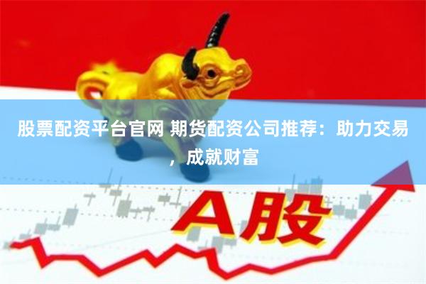 股票配资平台官网 期货配资公司推荐：助力交易，成就财富