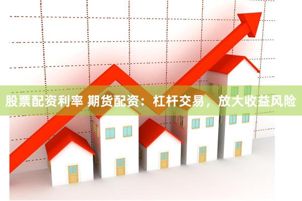 股票配资利率 期货配资：杠杆交易，放大收益风险