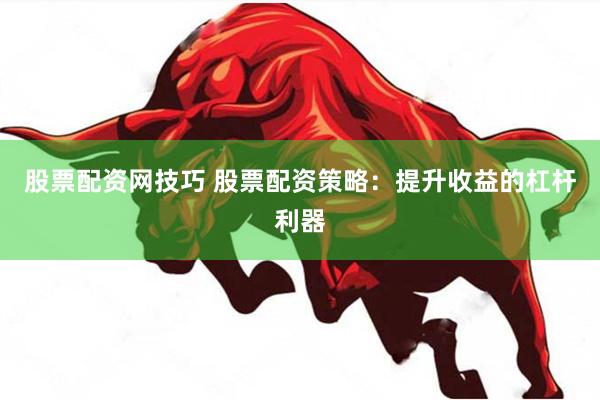 股票配资网技巧 股票配资策略:提升收益的杠杆利器