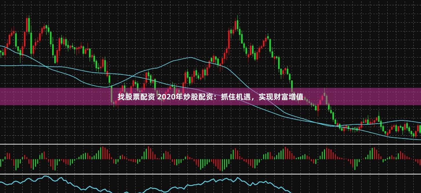 找股票配资 2020年炒股配资:抓住机遇,实现财富增值