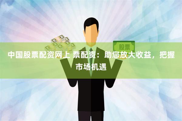 中国股票配资网上 票配资：助您放大收益，把握市场机遇