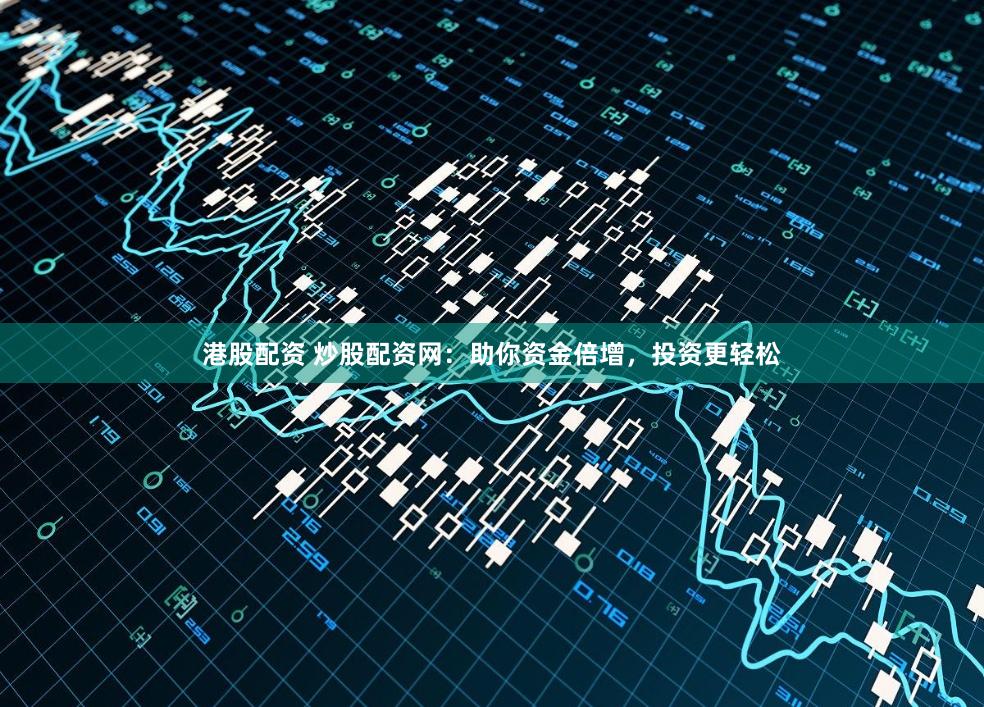 港股配资 炒股配资网：助你资金倍增，投资更轻松