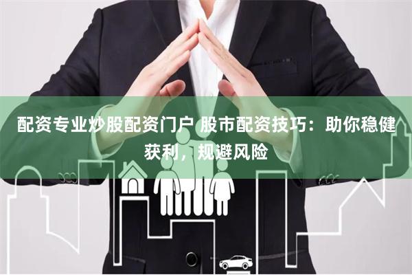 配资专业炒股配资门户 股市配资技巧：助你稳健获利，规避风险