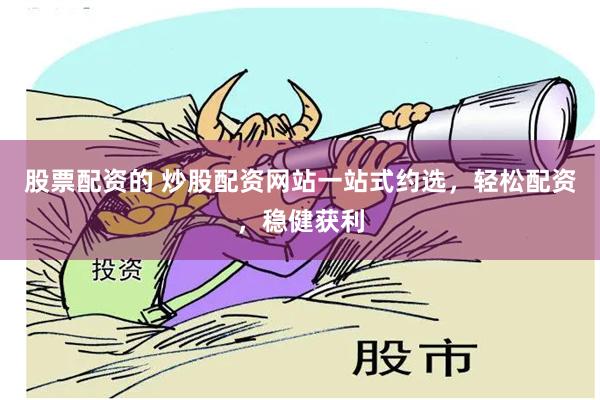 股票配资的 炒股配资网站一站式约选，轻松配资，稳健获利