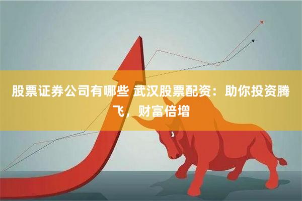 股票证券公司有哪些 武汉股票配资：助你投资腾飞，财富倍增