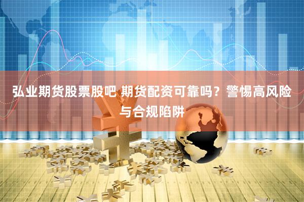 弘业期货股票股吧 期货配资可靠吗?警惕高风险与合规陷阱