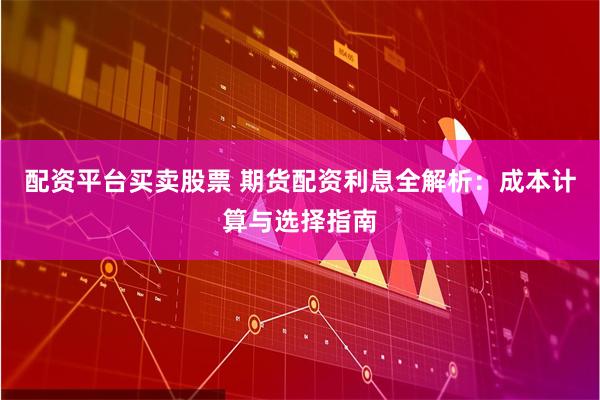 配资平台买卖股票 期货配资利息全解析：成本计算与选择指南