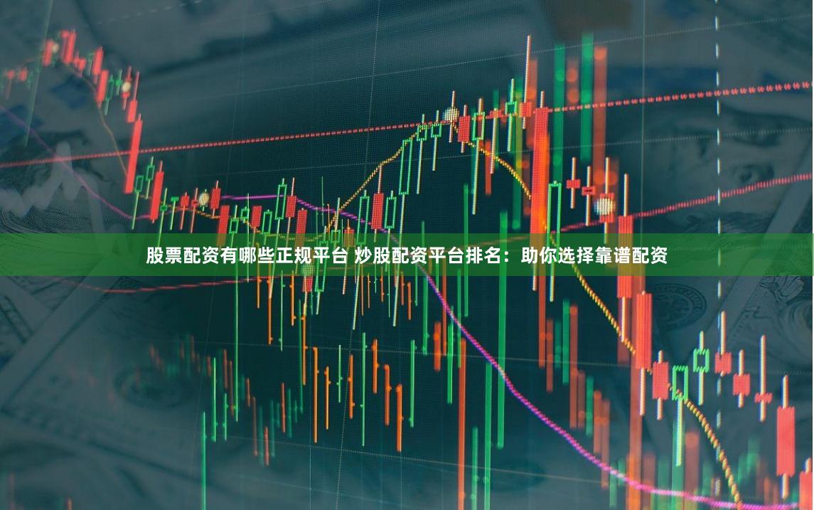 股票配资有哪些正规平台 炒股配资平台排名：助你选择靠谱配资