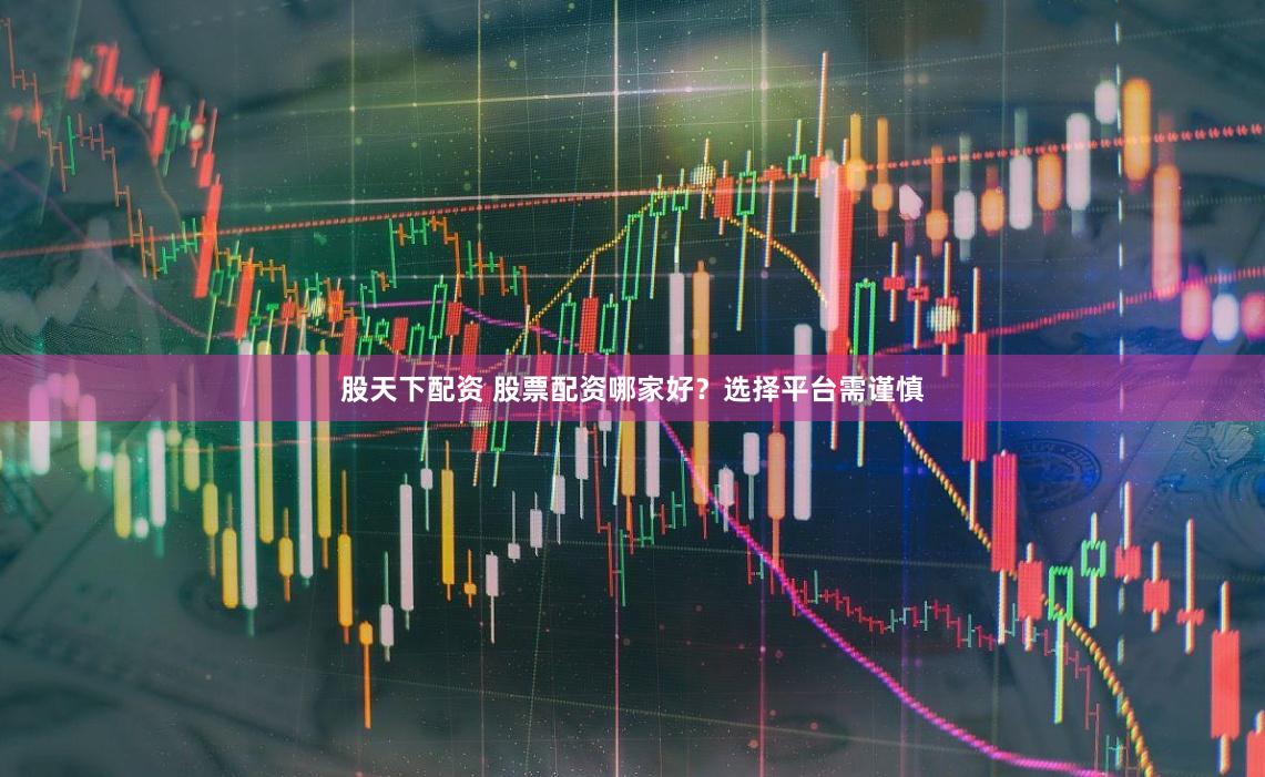 股天下配资 股票配资哪家好？选择平台需谨慎