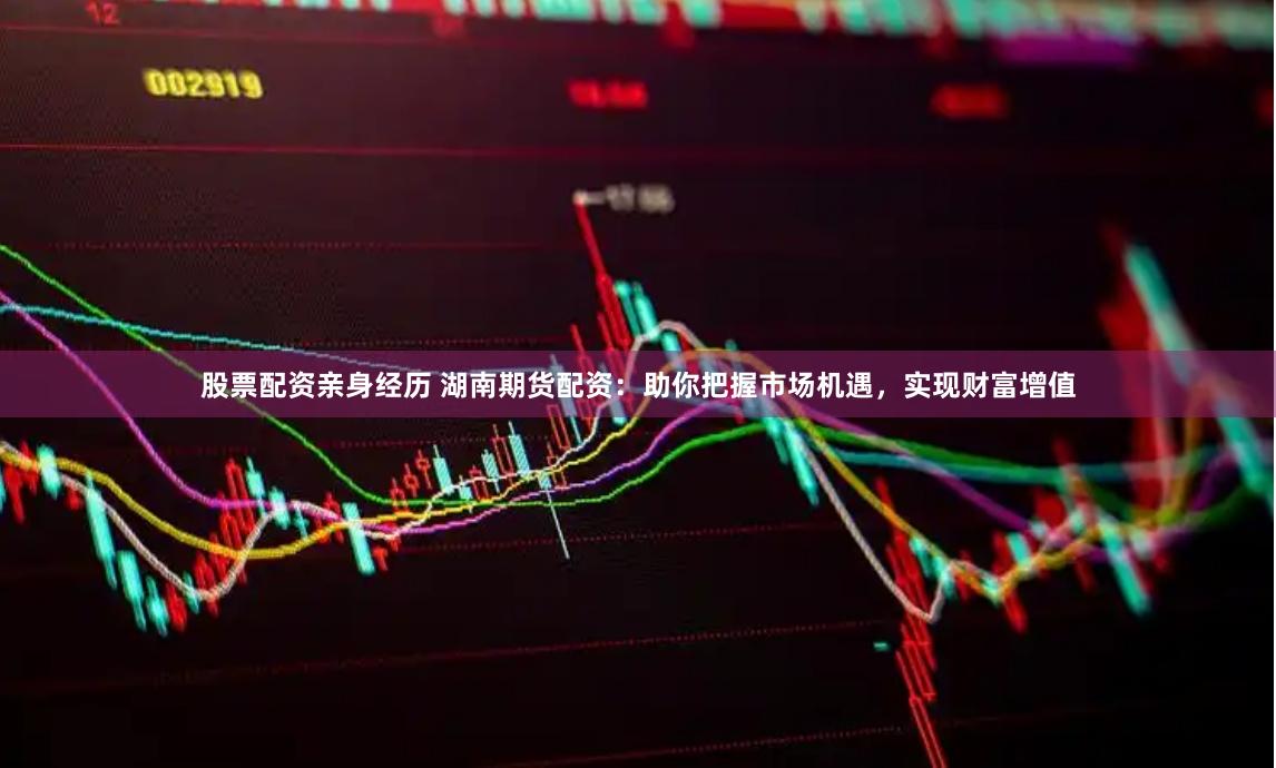 股票配资亲身经历 湖南期货配资：助你把握市场机遇，实现财富增值