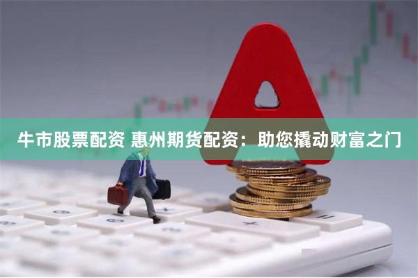牛市股票配资 惠州期货配资：助您撬动财富之门