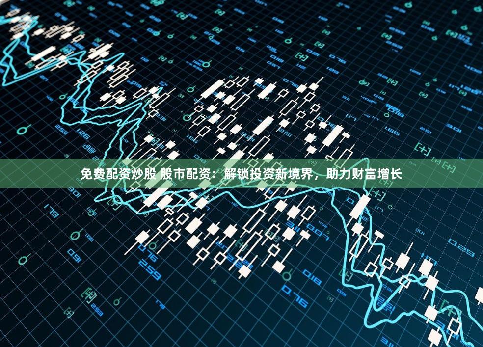 免费配资炒股 股市配资:解锁投资新境界,助力财富增长