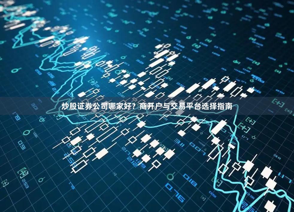 炒股证券公司哪家好？商开户与交易平台选择指南