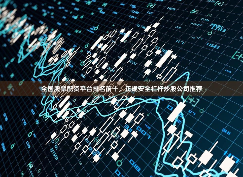 全国股票配资平台排名前十，正规安全杠杆炒股公司推荐