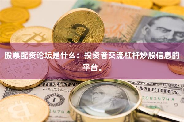 股票配资论坛是什么：投资者交流杠杆炒股信息的平台。