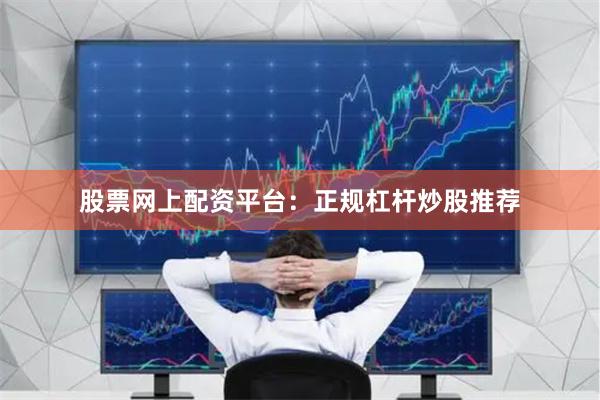 股票网上配资平台：正规杠杆炒股推荐