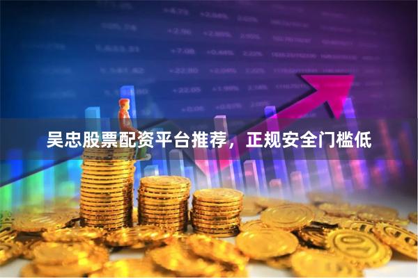 吴忠股票配资平台推荐,正规安全门槛低
