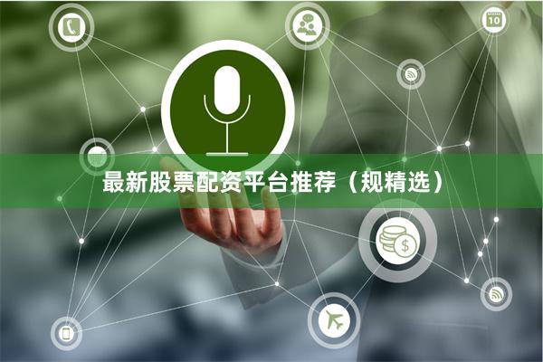 最新股票配资平台推荐（规精选）
