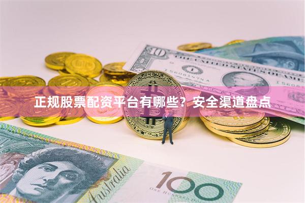 正规股票配资平台有哪些？安全渠道盘点