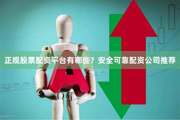 正规股票配资平台有哪些？安全可靠配资公司推荐