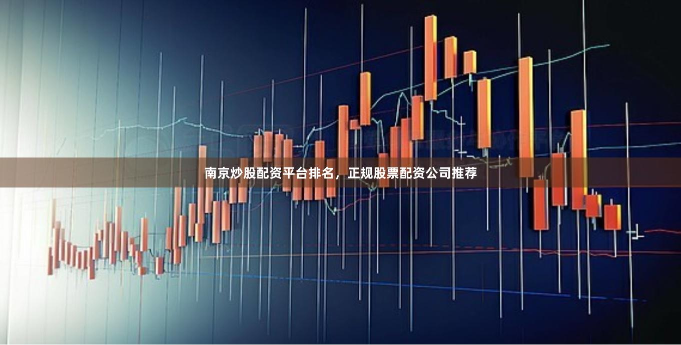 南京炒股配资平台排名，正规股票配资公司推荐