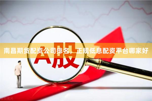 南昌期货配资公司排名，正规低息配资平台哪家好
