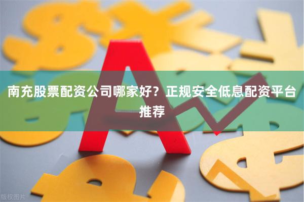 南充股票配资公司哪家好？正规安全低息配资平台推荐