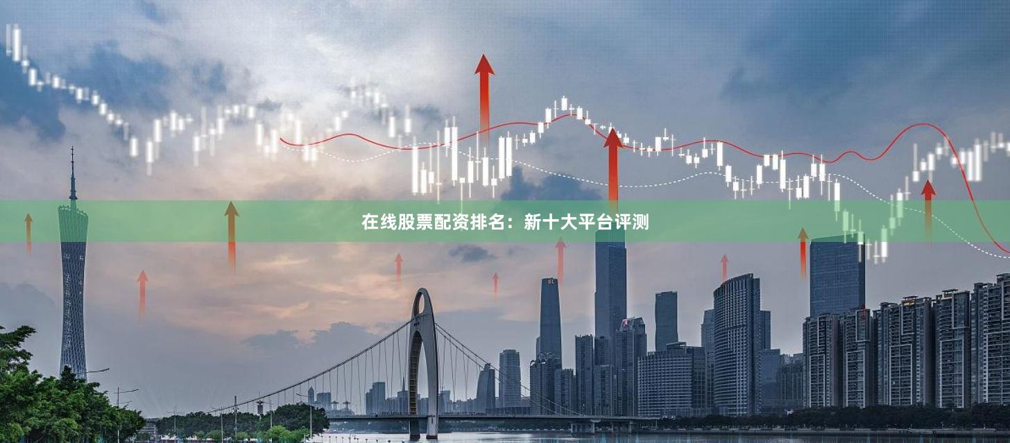 在线股票配资排名:新十大平台评测