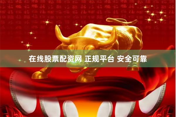 在线股票配资网 正规平台 安全可靠