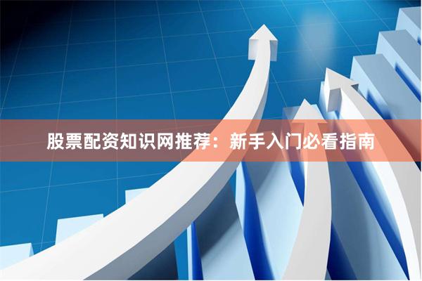 股票配资知识网推荐：新手入门必看指南