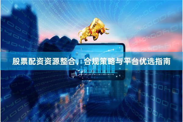 股票配资资源整合，合规策略与平台优选指南