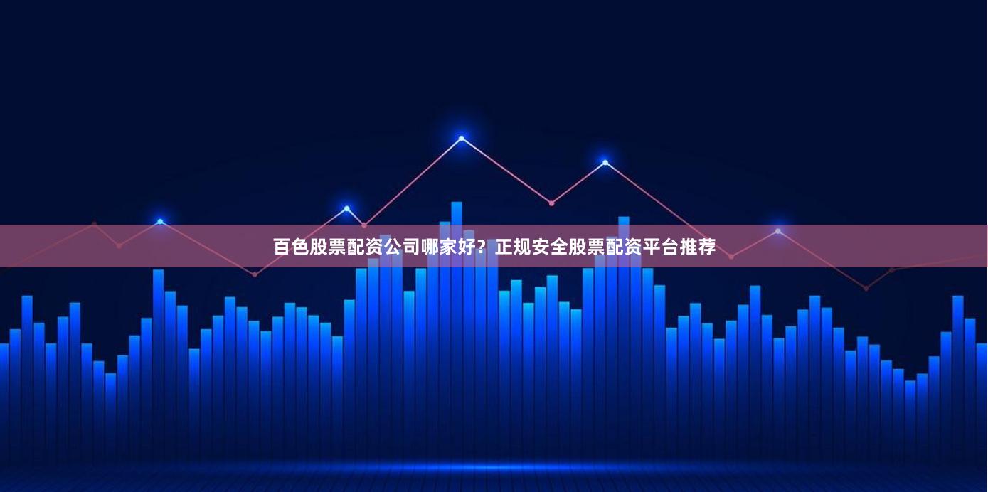 百色股票配资公司哪家好？正规安全股票配资平台推荐