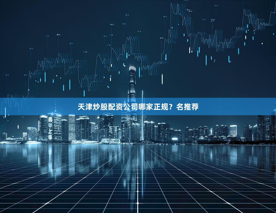 天津炒股配资公司哪家正规？名推荐