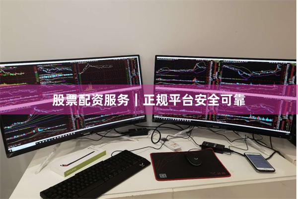 股票配资服务｜正规平台安全可靠