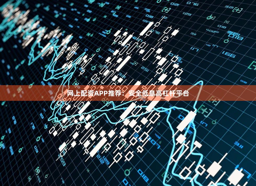网上配资APP推荐：安全低息高杠杆平台