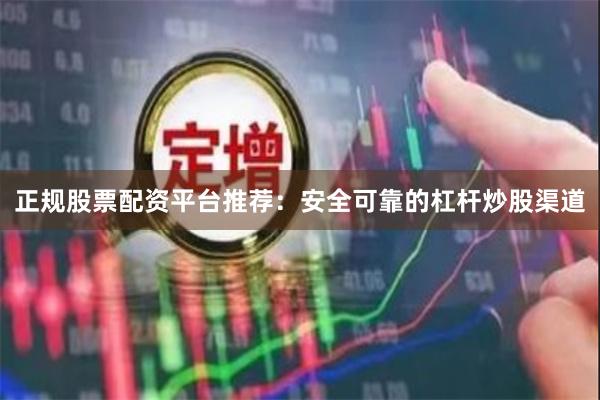 正规股票配资平台推荐：安全可靠的杠杆炒股渠道