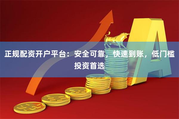 正规配资开户平台：安全可靠，快速到账，低门槛投资首选