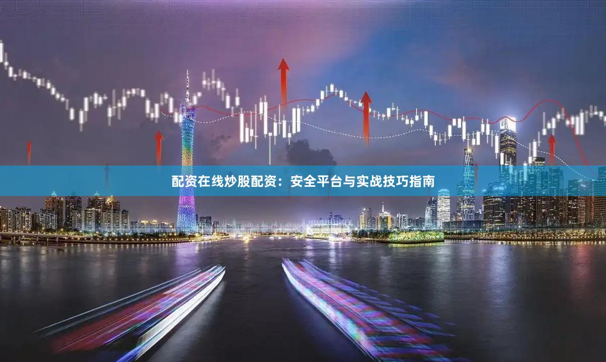 配资在线炒股配资：安全平台与实战技巧指南