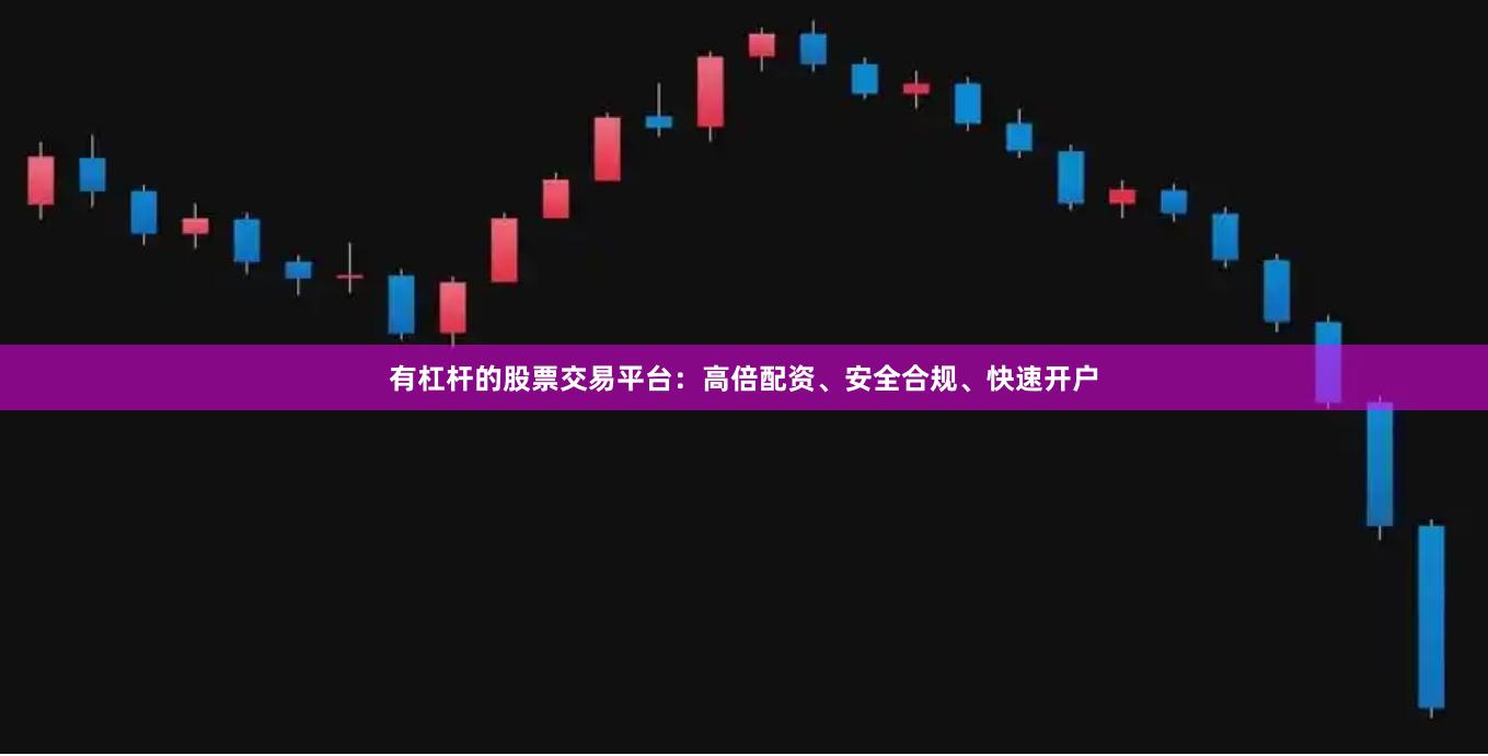 有杠杆的股票交易平台：高倍配资、安全合规、快速开户