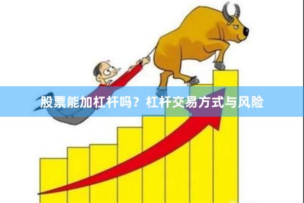 股票能加杠杆吗？杠杆交易方式与风险