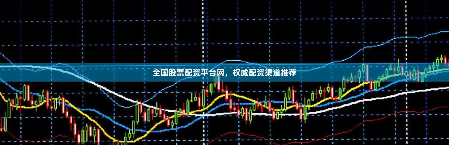 全国股票配资平台网，权威配资渠道推荐