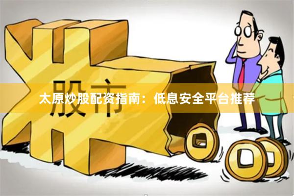 太原炒股配资指南:低息安全平台推荐