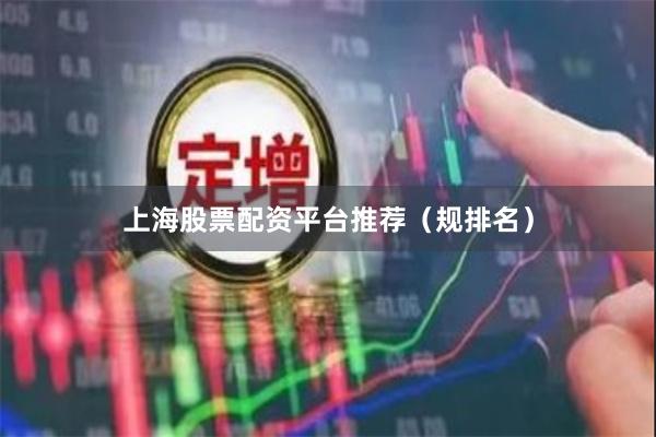 上海股票配资平台推荐（规排名）