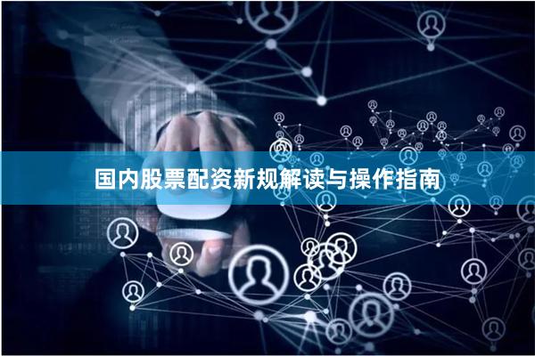 国内股票配资新规解读与操作指南